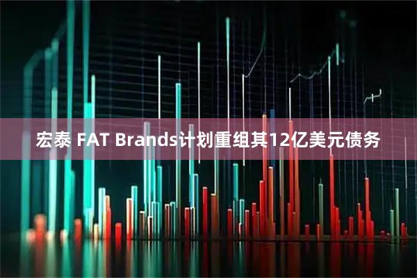 宏泰 FAT Brands计划重组其12亿美元债务