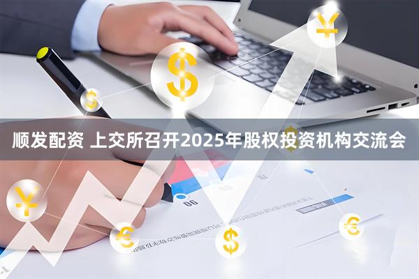 顺发配资 上交所召开2025年股权投资机构交流会