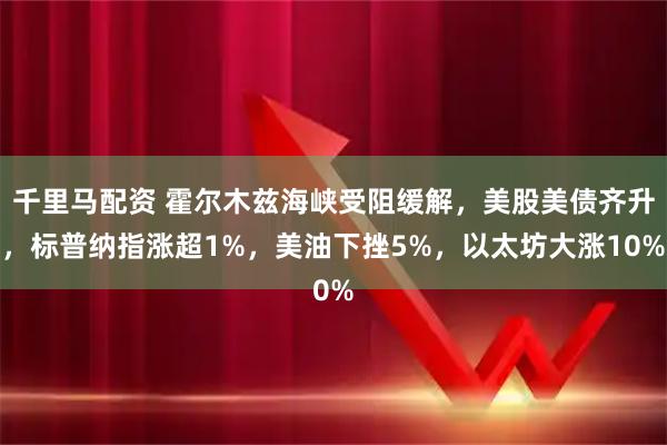 千里马配资 霍尔木兹海峡受阻缓解，美股美债齐升，标普纳指涨超1%，美油下挫5%，以太坊大涨10%