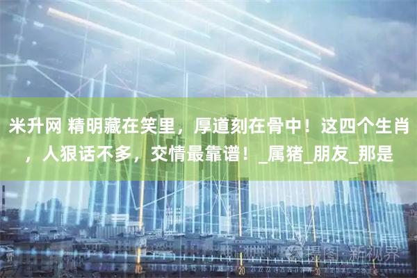 米升网 精明藏在笑里，厚道刻在骨中！这四个生肖，人狠话不多，交情最靠谱！_属猪_朋友_那是