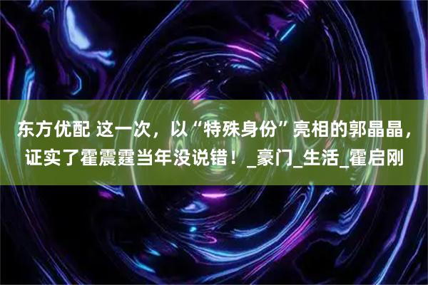 东方优配 这一次，以“特殊身份”亮相的郭晶晶，证实了霍震霆当年没说错！_豪门_生活_霍启刚