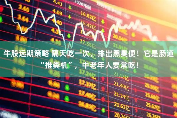 牛股远期策略 隔天吃一次，排出黑臭便！它是肠道“推粪机”，中老年人要常吃！