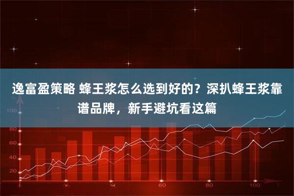 逸富盈策略 蜂王浆怎么选到好的？深扒蜂王浆靠谱品牌，新手避坑看这篇