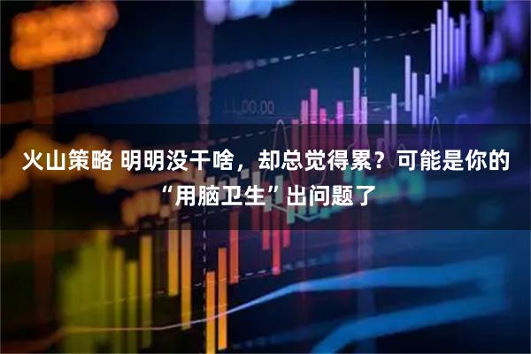 火山策略 明明没干啥，却总觉得累？可能是你的“用脑卫生”出问题了