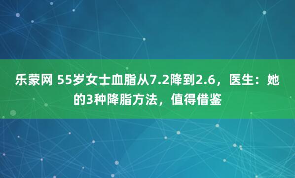 乐蒙网 55岁女士血脂从7.2降到2.6，医生：她的3种降脂方法，值得借鉴