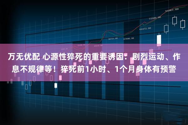 万无优配 心源性猝死的重要诱因：剧烈运动、作息不规律等！猝死前1小时、1个月身体有预警
