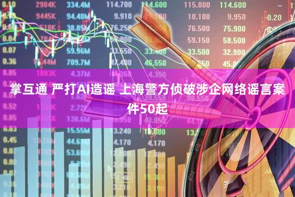 掌互通 严打AI造谣 上海警方侦破涉企网络谣言案件50起