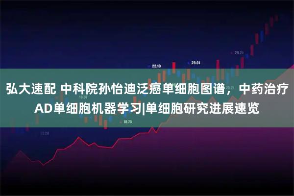 弘大速配 中科院孙怡迪泛癌单细胞图谱，中药治疗AD单细胞机器学习|单细胞研究进展速览