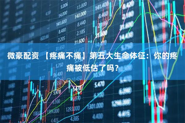 微豪配资 【疼痛不痛】第五大生命体征：你的疼痛被低估了吗？