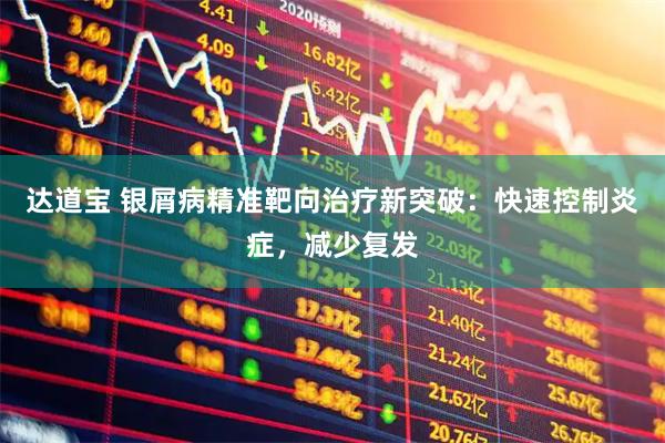 达道宝 银屑病精准靶向治疗新突破：快速控制炎症，减少复发