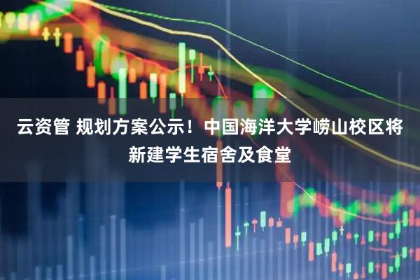 云资管 规划方案公示！中国海洋大学崂山校区将新建学生宿舍及食堂