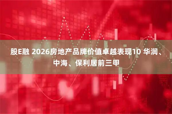 股E融 2026房地产品牌价值卓越表现10 华润、中海、保利居前三甲