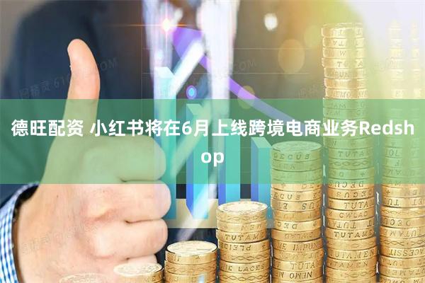 德旺配资 小红书将在6月上线跨境电商业务Redshop
