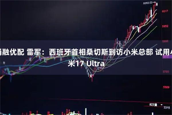 涌融优配 雷军：西班牙首相桑切斯到访小米总部 试用小米17 Ultra