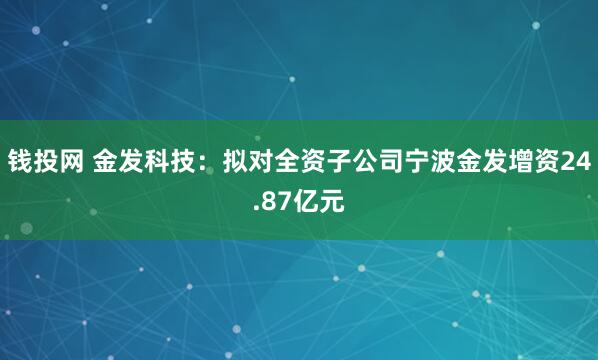 钱投网 金发科技：拟对全资子公司宁波金发增资24.87亿元