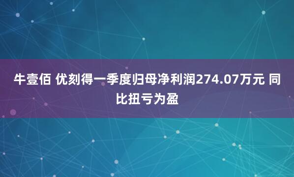牛壹佰 优刻得一季度归母净利润274.07万元 同比扭亏为盈
