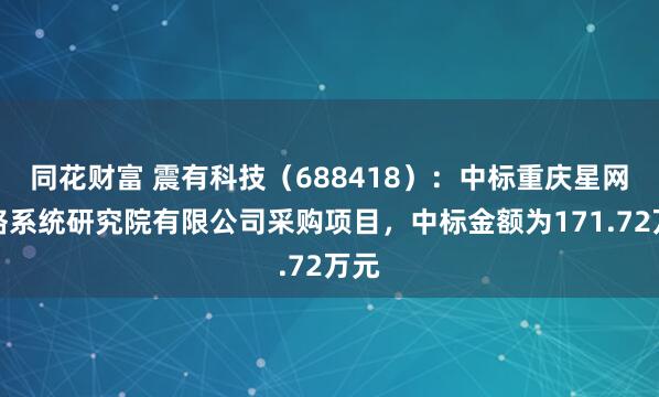 同花财富 震有科技（688418）：中标重庆星网网络系统研究院有限公司采购项目，中标金额为171.72万元