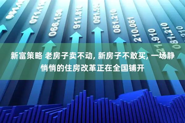 新富策略 老房子卖不动, 新房子不敢买, 一场静悄悄的住房改革正在全国铺开