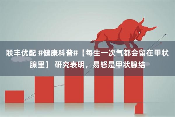 联丰优配 #健康科普#【每生一次气都会留在甲状腺里】 研究表明，易怒是甲状腺结