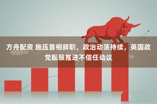 方舟配资 施压首相辞职，政治动荡持续，英国政党酝酿推进不信任动议