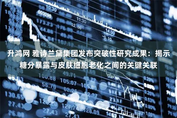 升鸿网 雅诗兰黛集团发布突破性研究成果：揭示糖分暴露与皮肤细胞老化之间的关键关联