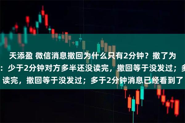 天添盈 微信消息撤回为什么只有2分钟？撤了为何还有提醒？微信回应：少于2分钟对方多半还没读完，撤回等于没发过；多于2分钟消息已经看到了