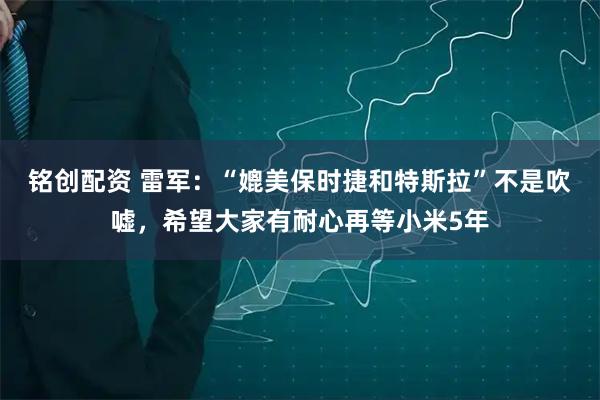 铭创配资 雷军：“媲美保时捷和特斯拉”不是吹嘘，希望大家有耐心再等小米5年