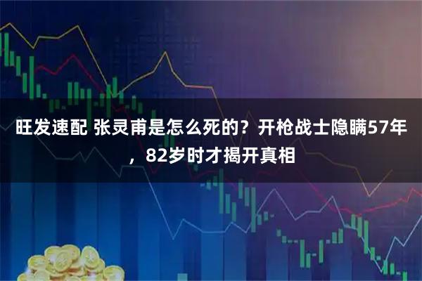旺发速配 张灵甫是怎么死的？开枪战士隐瞒57年，82岁时才揭开真相
