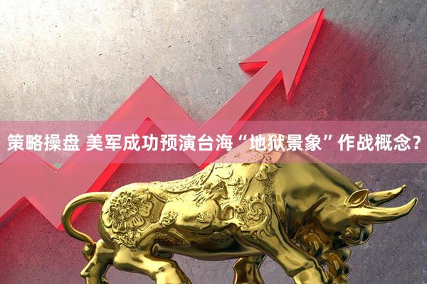 策略操盘 美军成功预演台海“地狱景象”作战概念？