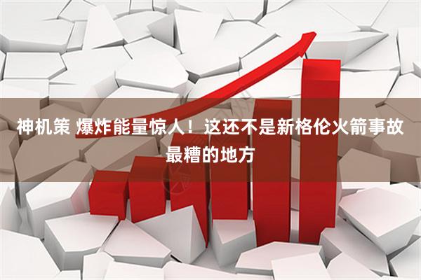 神机策 爆炸能量惊人！这还不是新格伦火箭事故最糟的地方