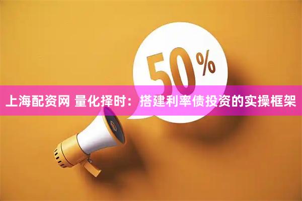 上海配资网 量化择时：搭建利率债投资的实操框架