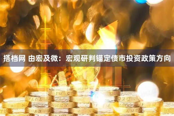 搭档网 由宏及微：宏观研判锚定债市投资政策方向