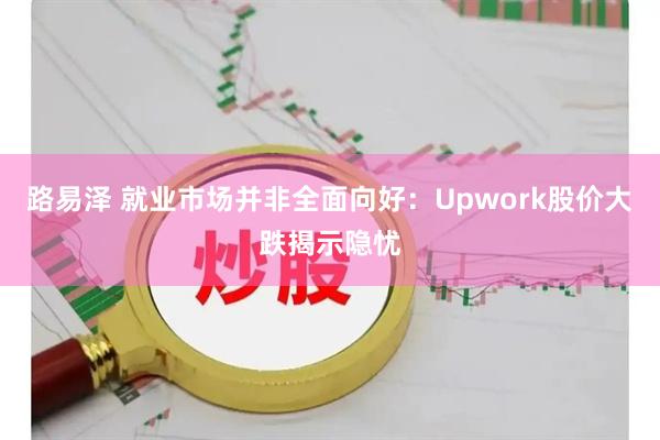 路易泽 就业市场并非全面向好：Upwork股价大跌揭示隐忧