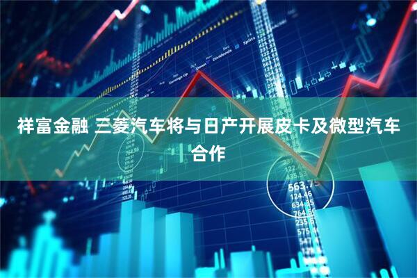 祥富金融 三菱汽车将与日产开展皮卡及微型汽车合作