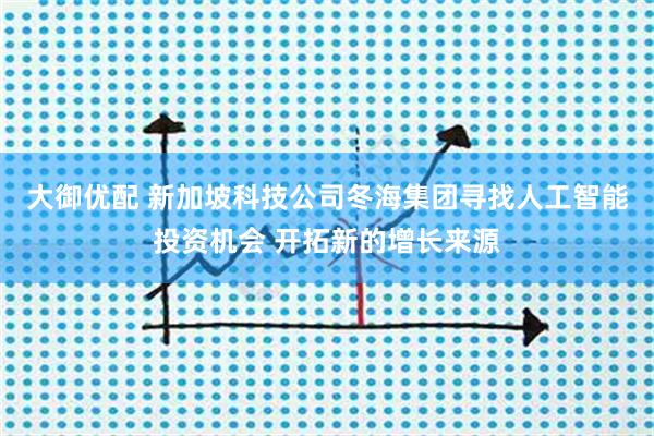 大御优配 新加坡科技公司冬海集团寻找人工智能投资机会 开拓新的增长来源