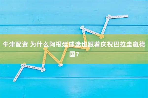 牛津配资 为什么阿根廷球迷也跟着庆祝巴拉圭赢德国？
