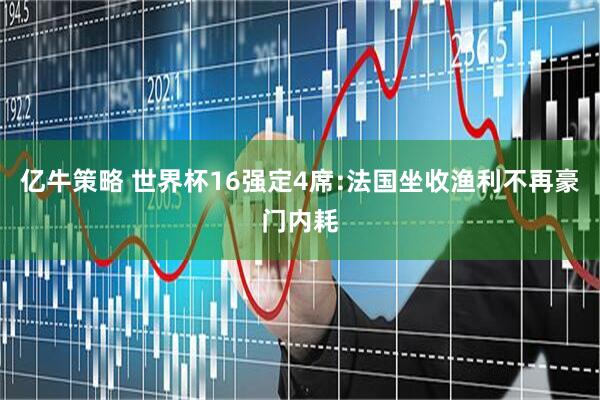亿牛策略 世界杯16强定4席:法国坐收渔利不再豪门内耗