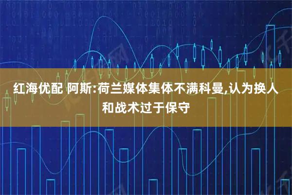 红海优配 阿斯:荷兰媒体集体不满科曼,认为换人和战术过于保守