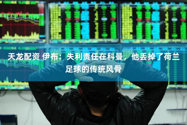 天龙配资 伊布：失利责任在科曼，他丢掉了荷兰足球的传统风骨