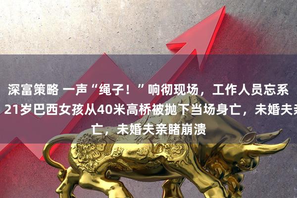 深富策略 一声“绳子！”响彻现场，工作人员忘系安全绳，21岁巴西女孩从40米高桥被抛下当场身亡，未婚夫亲睹崩溃