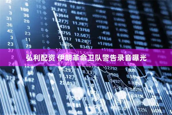 弘利配资 伊朗革命卫队警告录音曝光