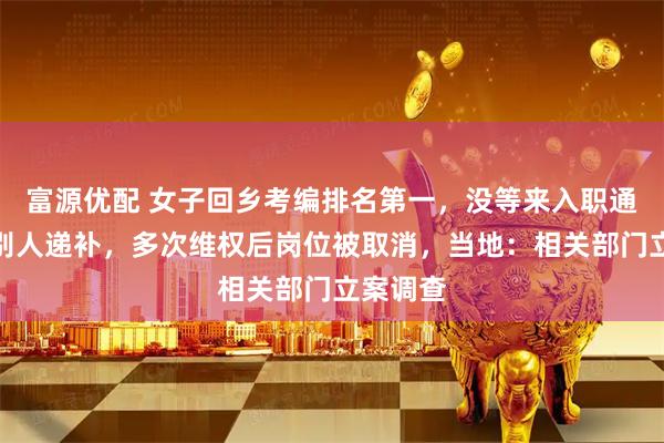 富源优配 女子回乡考编排名第一，没等来入职通知却被别人递补，多次维权后岗位被取消，当地：相关部门立案调查