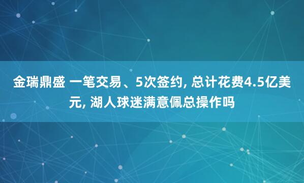 金瑞鼎盛 一笔交易、5次签约, 总计花费4.5亿美元, 湖人球迷满意佩总操作吗