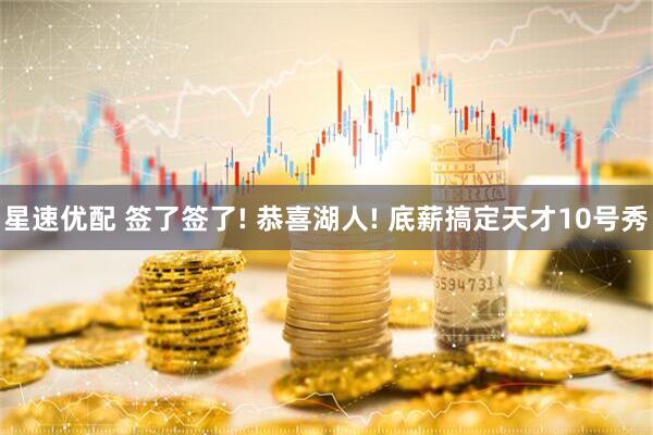 星速优配 签了签了! 恭喜湖人! 底薪搞定天才10号秀