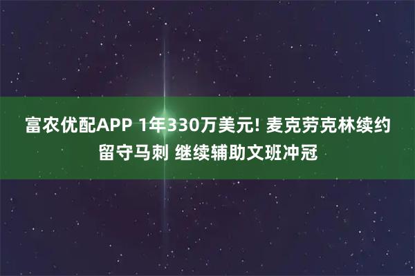 富农优配APP 1年330万美元! 麦克劳克林续约留守马刺 继续辅助文班冲冠