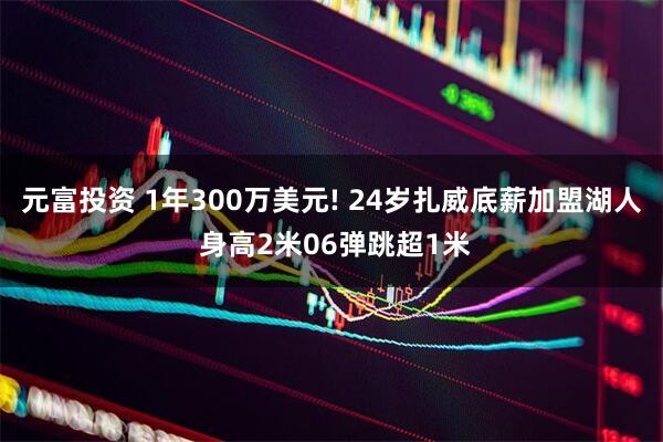 元富投资 1年300万美元! 24岁扎威底薪加盟湖人 身高2米06弹跳超1米