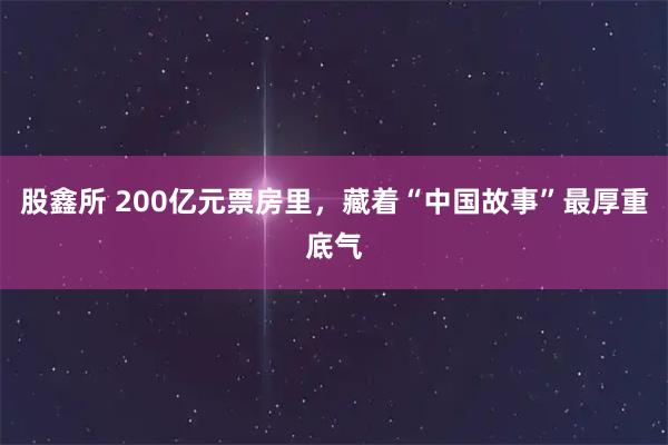 股鑫所 200亿元票房里，藏着“中国故事”最厚重底气