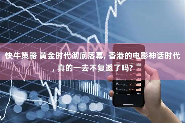 快牛策略 黄金时代彻底落幕, 香港的电影神话时代, 真的一去不复返了吗?