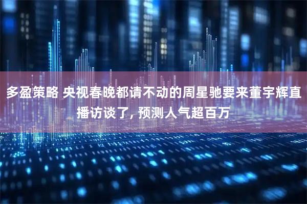 多盈策略 央视春晚都请不动的周星驰要来董宇辉直播访谈了, 预测人气超百万