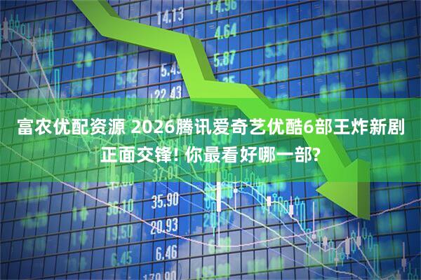 富农优配资源 2026腾讯爱奇艺优酷6部王炸新剧正面交锋! 你最看好哪一部?